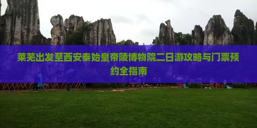 莱芜出发至西安秦始皇帝陵博物院二日游攻略与门票预约全指南