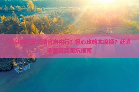 南京去西安华清宫自由行？担心攻略太麻烦？赶紧收藏这篇避坑指南