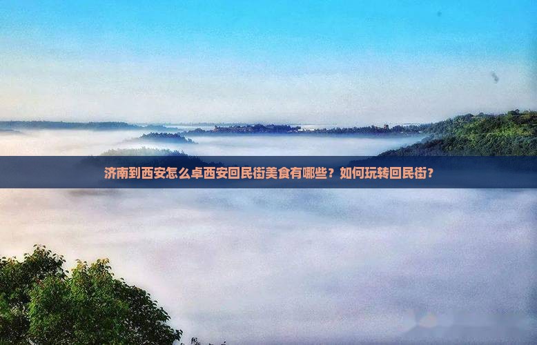 济南到西安怎么卓西安回民街美食有哪些？如何玩转回民街？