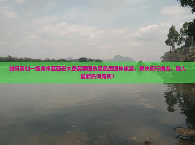 如何策划一场漳州至西安大唐芙蓉园的高品质团体旅游，解决同行痛点，融入最新热词新词？