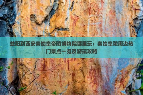 益阳到西安秦始皇帝陵博物院哪里玩：秦始皇陵周边热门景点一览及游玩攻略