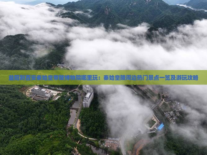 益阳到西安秦始皇帝陵博物院哪里玩：秦始皇陵周边热门景点一览及游玩攻略