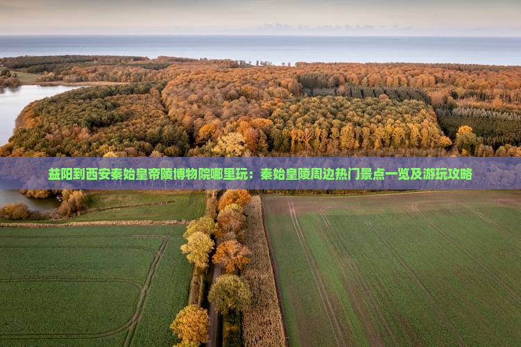益阳到西安秦始皇帝陵博物院哪里玩：秦始皇陵周边热门景点一览及游玩攻略