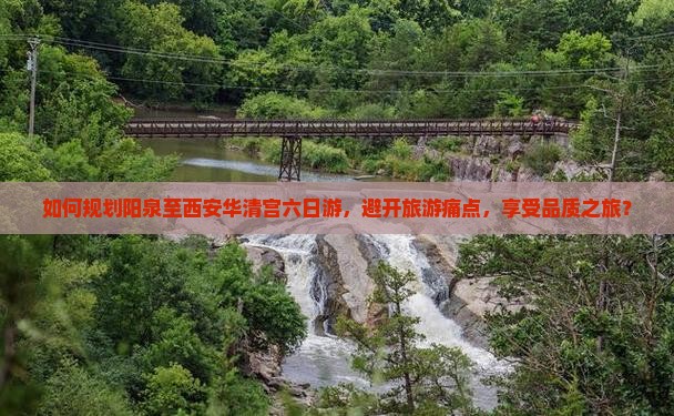 如何规划阳泉至西安华清宫六日游，避开旅游痛点，享受品质之旅？