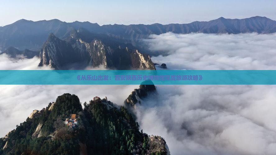 《从乐山出发：西安陕西历史博物馆深度旅游攻略》