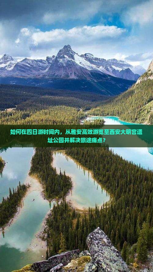 如何在四日游时间内，从雅安高效游览至西安大明宫遗址公园并解决旅途痛点？