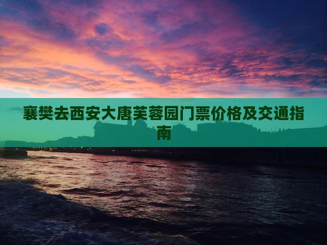 襄樊去西安大唐芙蓉园门票价格及交通指南