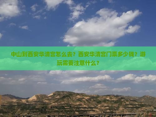 中山到西安华清宫怎么去？西安华清宫门票多少钱？游玩需要注意什么？
