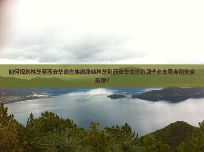 如何规划林芝至西安华清宫旅游路峡林芝到西安华清宫有哪些必去景点和美食推荐？