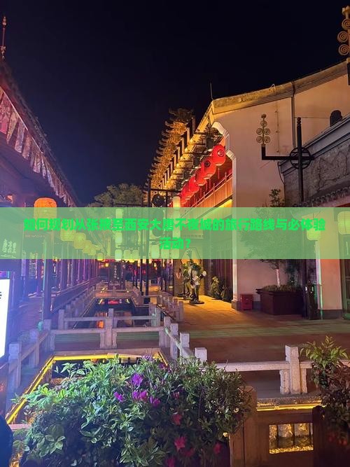 如何规划从张掖至西安大唐不夜城的旅行路线与必体验活动？