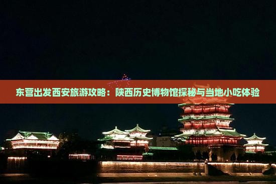 东营出发西安旅游攻略：陕西历史博物馆探秘与当地小吃体验