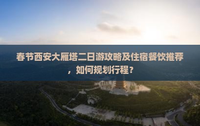 春节西安大雁塔二日游攻略及住宿餐饮推荐，如何规划行程？