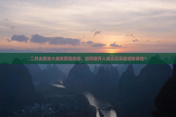 二月去西安大唐芙蓉园旅游，如何避开人潮实现深度游览体验？