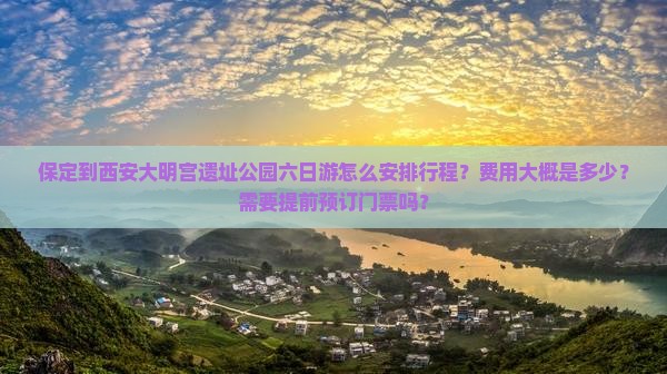 保定到西安大明宫遗址公园六日游怎么安排行程？费用大概是多少？需要提前预订门票吗？