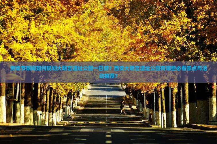 劳动节期间如何规划大明宫遗址公园一日游？西安大明宫遗址公园有哪些必看景点与活动推荐？
