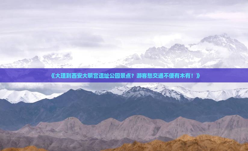 《大理到西安大明宫遗址公园景点？游客愁交通不便有木有！》