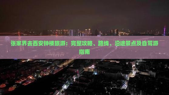 张家界去西安钟楼旅游：完整攻略、路线、沿途景点及自驾游指南
