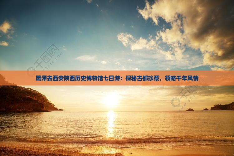 鹰潭去西安陕西历史博物馆七日游：探秘古都珍藏，领略千年风情