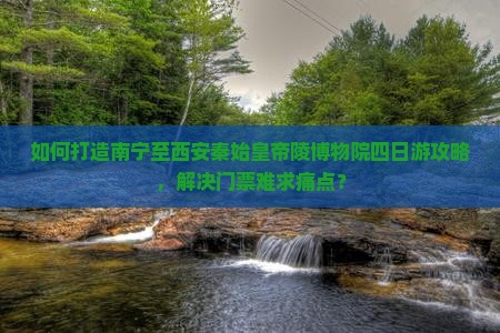 如何打造南宁至西安秦始皇帝陵博物院四日游攻略，解决门票难求痛点？
