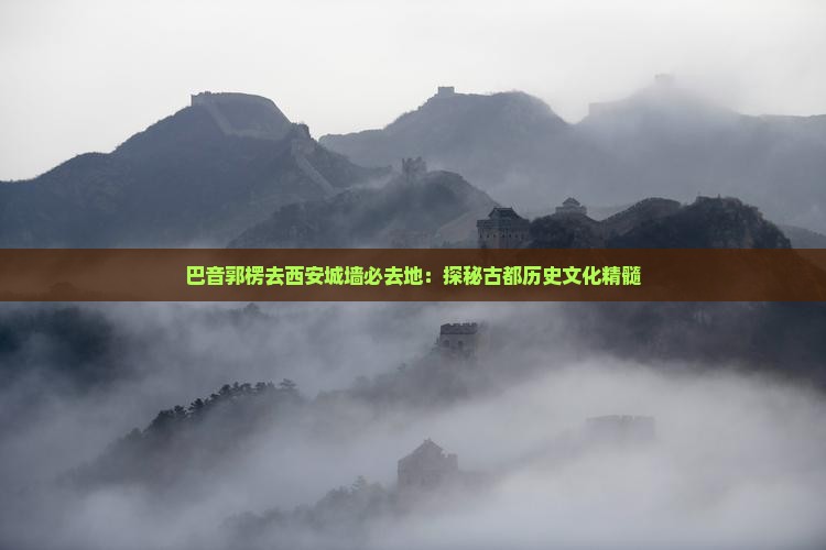巴音郭楞去西安城墙必去地：探秘古都历史文化精髓