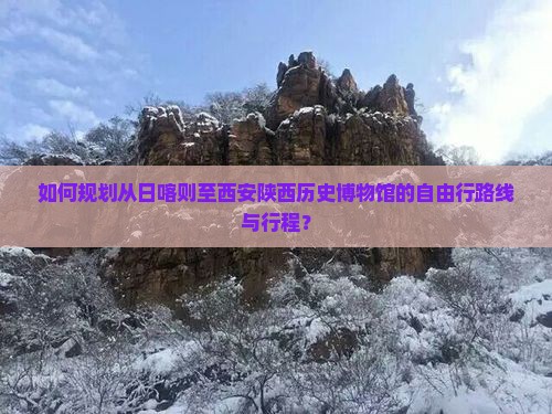 如何规划从日喀则至西安陕西历史博物馆的自由行路线与行程？