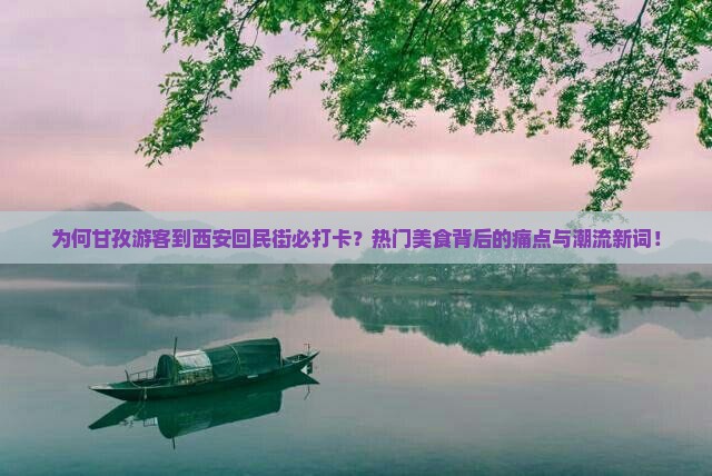 为何甘孜游客到西安回民街必打卡？热门美食背后的痛点与潮流新词！