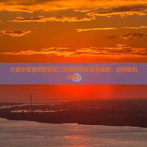 六盘水至西安回民街二日游攻略及美食推荐，如何规划行程？