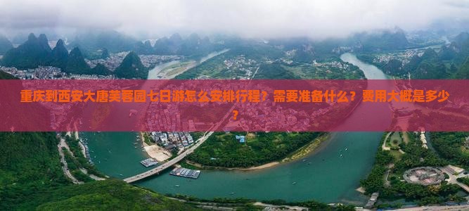 重庆到西安大唐芙蓉园七日游怎么安排行程？需要准备什么？费用大概是多少？