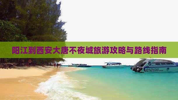 阳江到西安大唐不夜城旅游攻略与路线指南