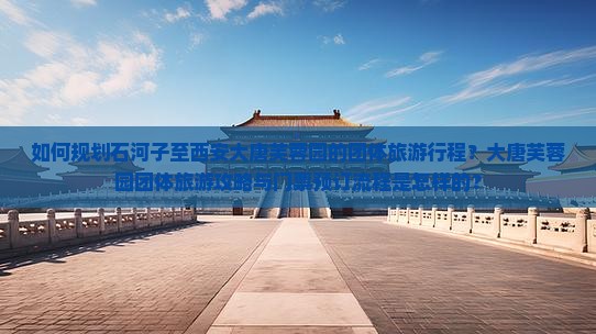 如何规划石河子至西安大唐芙蓉园的团体旅游行程？大唐芙蓉园团体旅游攻略与门票预订流程是怎样的？