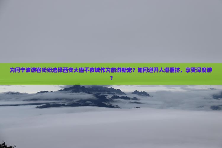 为何宁波游客纷纷选择西安大唐不夜城作为旅游新宠？如何避开人潮拥挤，享受深度游？