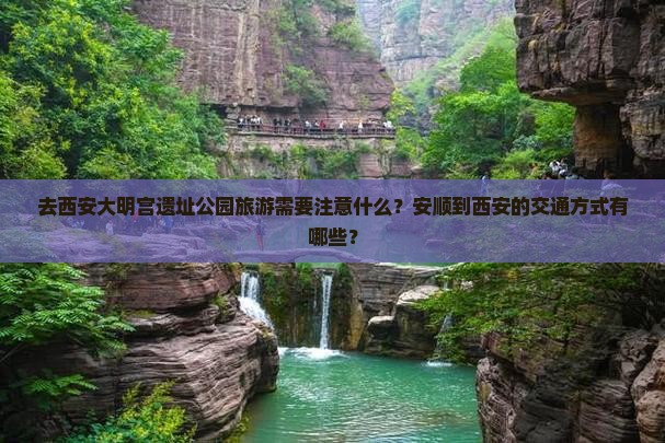 去西安大明宫遗址公园旅游需要注意什么？安顺到西安的交通方式有哪些？