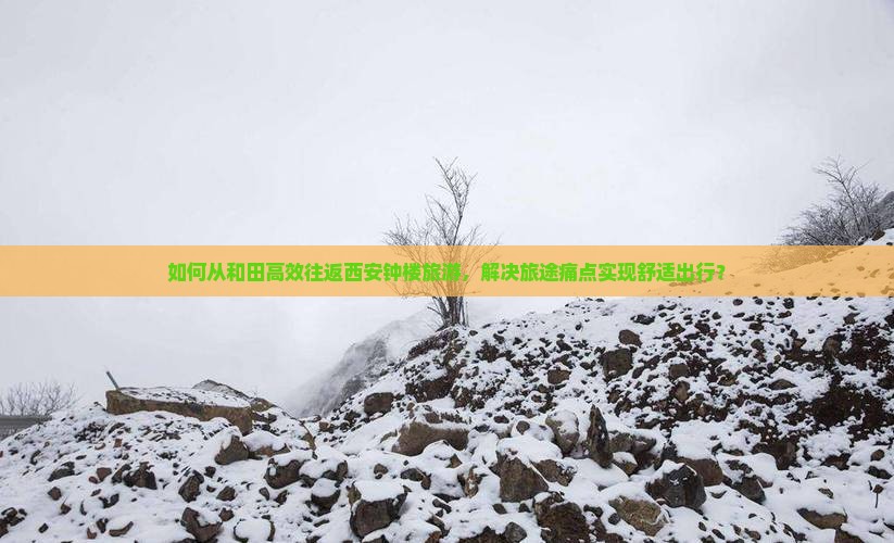 如何从和田高效往返西安钟楼旅游，解决旅途痛点实现舒适出行？