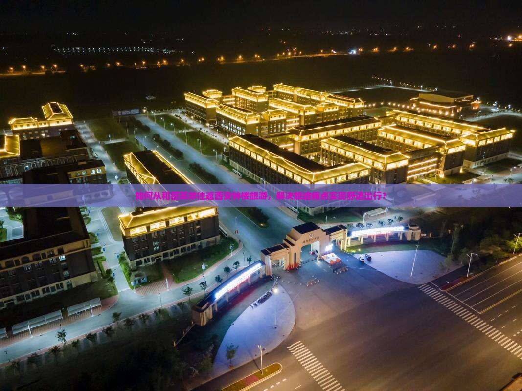 如何从和田高效往返西安钟楼旅游，解决旅途痛点实现舒适出行？