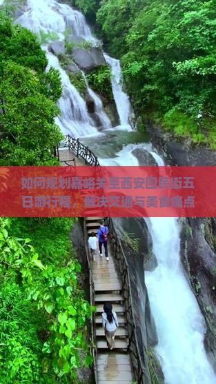如何规划嘉峪关至西安回民街五日游行程，解决交通与美食痛点，玩转网红打卡地？