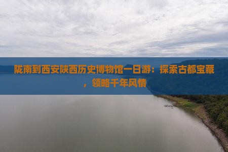 陇南到西安陕西历史博物馆一日游：探索古都宝藏，领略千年风情
