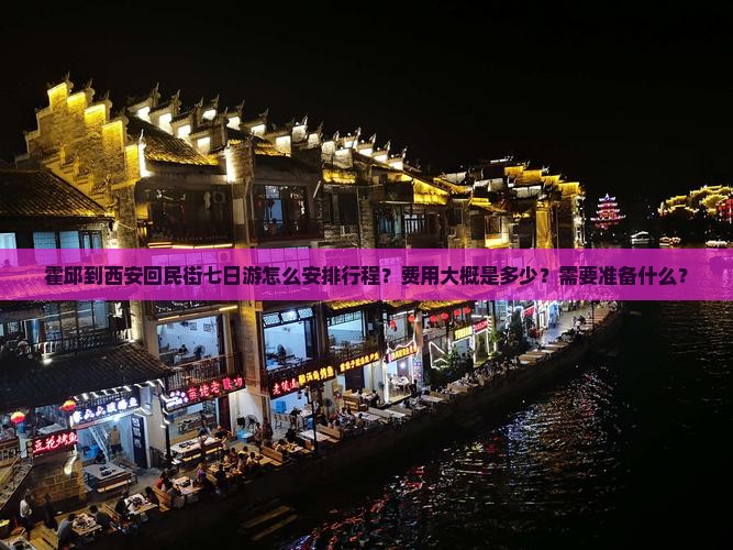 霍邱到西安回民街七日游怎么安排行程？费用大概是多少？需要准备什么？