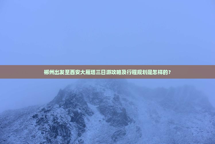 郴州出发至西安大雁塔三日游攻略及行程规划是怎样的？