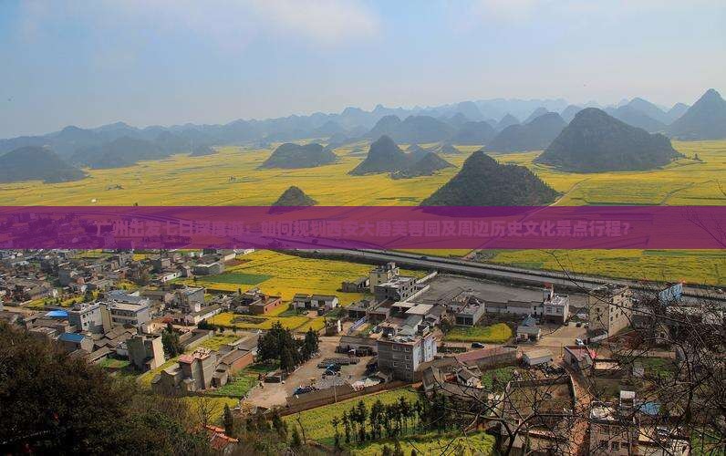 广州出发七日深度游：如何规划西安大唐芙蓉园及周边历史文化景点行程？