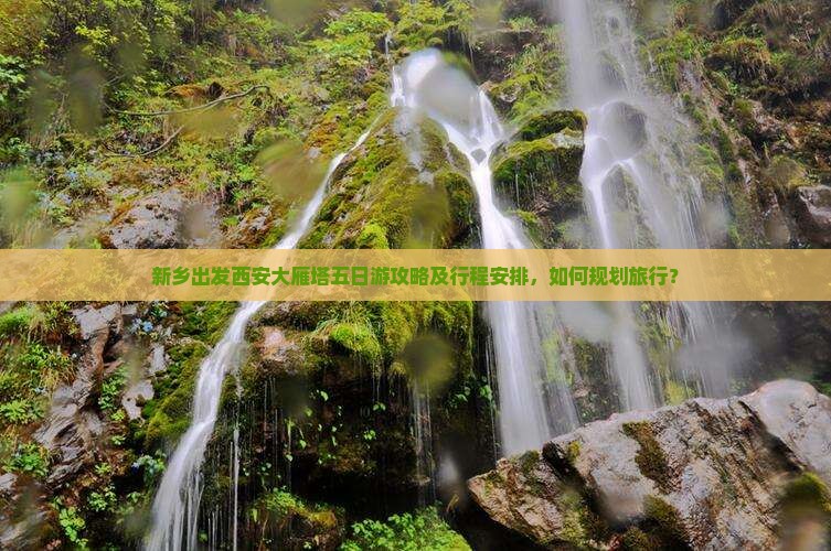 新乡出发西安大雁塔五日游攻略及行程安排，如何规划旅行？