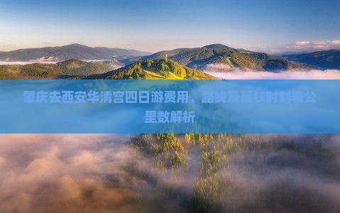 肇庆去西安华清宫四日游费用、路线及高铁时刻表公里数解析