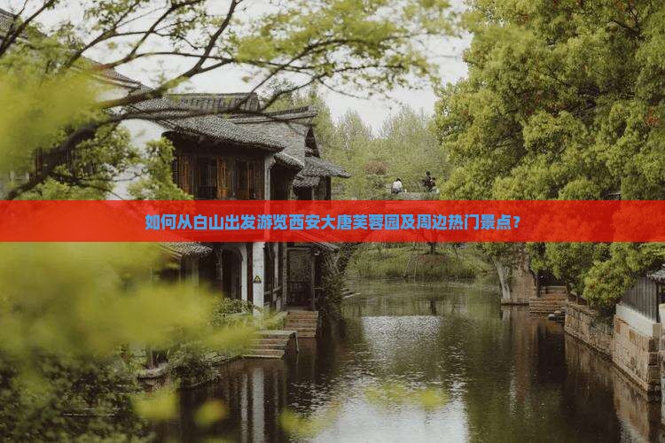 如何从白山出发游览西安大唐芙蓉园及周边热门景点？
