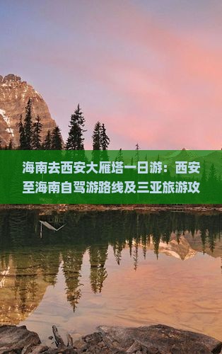 海南去西安大雁塔一日游：西安至海南自驾游路线及三亚旅游攻略