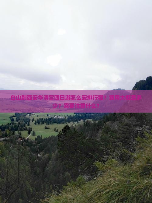 白山到西安华清宫四日游怎么安排行程？费用大概是多少？需要注意什么？