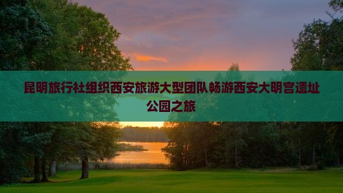昆明旅行社组织西安旅游大型团队畅游西安大明宫遗址公园之旅