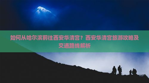 如何从哈尔滨前往西安华清宫？西安华清宫旅游攻略及交通路线解析