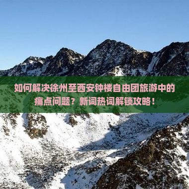 如何解决徐州至西安钟楼自由团旅游中的痛点问题？新词热词解锁攻略！