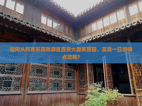 如何从阿克苏高效游览西安大唐芙蓉园，实现一日游痛点攻略？