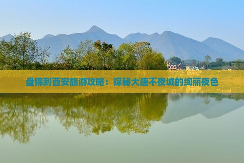 盘锦到西安旅游攻略：探秘大唐不夜城的绚丽夜色