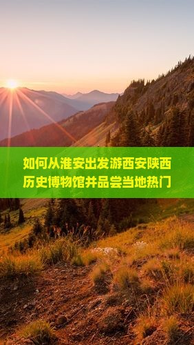 如何从淮安出发游西安陕西历史博物馆并品尝当地热门小吃？